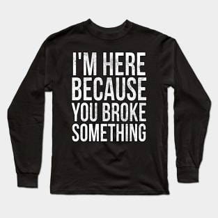 I'm here because you broke something Long Sleeve T-Shirt